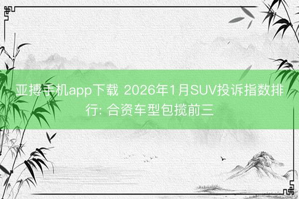 亚搏手机app下载 2026年1月SUV投诉指数排行: 合资车型包揽前三