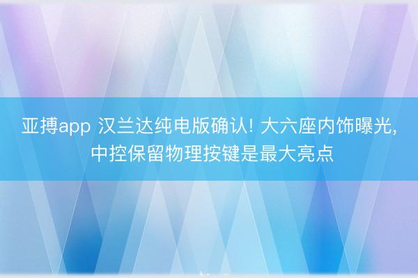 亚搏app 汉兰达纯电版确认! 大六座内饰曝光， 中控保留物理按键是最大亮点