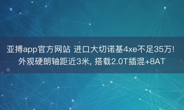 亚搏app官方网站 进口大切诺基4xe不足35万! 外观硬朗轴距近3米, 搭载2.0T插混+8AT