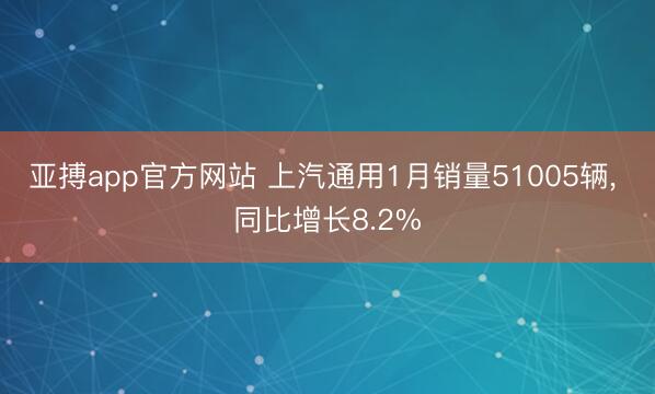 亚搏app官方网站 上汽通用1月销量51005辆, 同比增长8.2%
