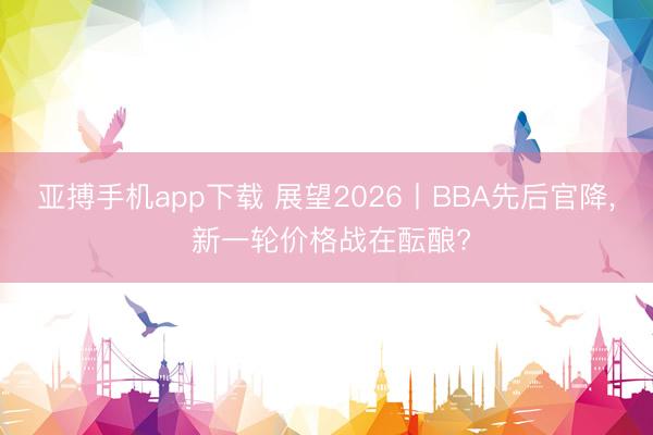 亚搏手机app下载 展望2026丨BBA先后官降, 新一轮价格战在酝酿?