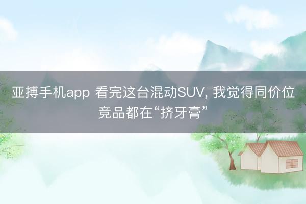 亚搏手机app 看完这台混动SUV， 我觉得同价位竞品都在“挤牙膏”