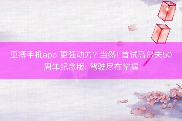 亚搏手机app 更强动力? 当然! 首试高尔夫50周年纪念版: 驾驶尽在掌握