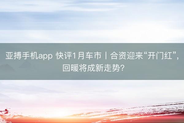 亚搏手机app 快评1月车市丨合资迎来“开门红”， 回暖将成新走势?
