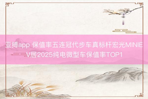 亚搏app 保值率五连冠代步车真标杆宏光MINIEV居2025纯电微型车保值率TOP1