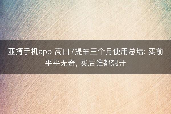 亚搏手机app 高山7提车三个月使用总结: 买前平平无奇, 买后谁都想开