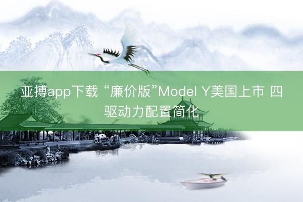 亚搏app下载 “廉价版”Model Y美国上市 四驱动力配置简化