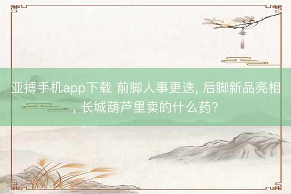 亚搏手机app下载 前脚人事更迭， 后脚新品亮相， 长城葫芦里卖的什么药?