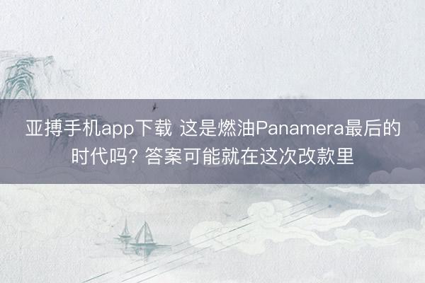 亚搏手机app下载 这是燃油Panamera最后的时代吗? 答案可能就在这次改款里