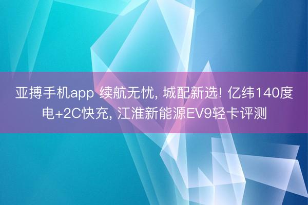 亚搏手机app 续航无忧, 城配新选! 亿纬140度电+2C快充, 江淮新能源EV9轻卡评测