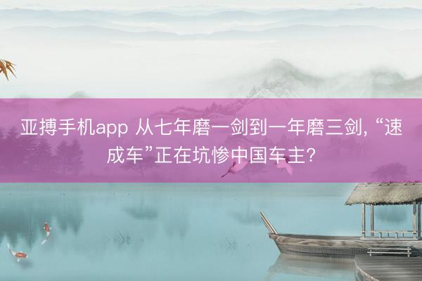 亚搏手机app 从七年磨一剑到一年磨三剑， “速成车”正在坑惨中国车主?