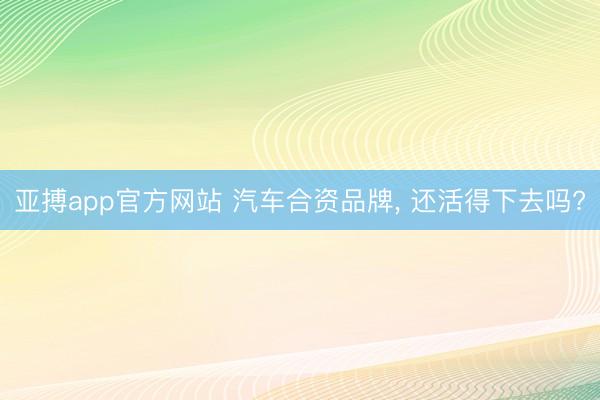亚搏app官方网站 汽车合资品牌， 还活得下去吗?