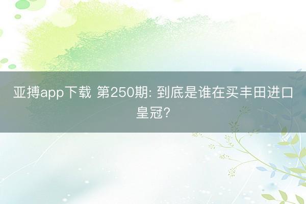 亚搏app下载 第250期: 到底是谁在买丰田进口皇冠?