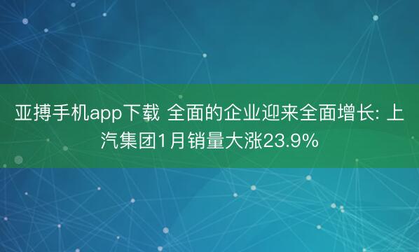 亚搏手机app下载 全面的企业迎来全面增长: 上汽集团1月销量大涨23.9%
