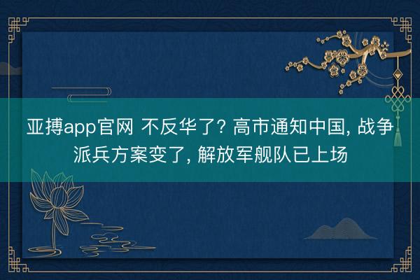 亚搏app官网 不反华了? 高市通知中国, 战争派兵方案变了, 解放军舰队已上场