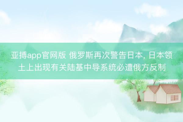 亚搏app官网版 俄罗斯再次警告日本， 日本领土上出现有关陆基中导系统必遭俄方反制