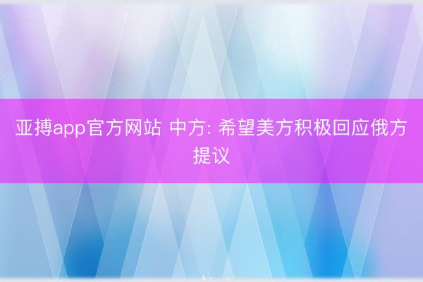 亚搏app官方网站 中方: 希望美方积极回应俄方提议