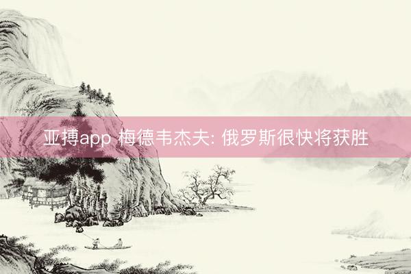 亚搏app 梅德韦杰夫: 俄罗斯很快将获胜