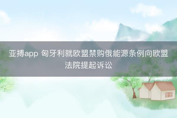 亚搏app 匈牙利就欧盟禁购俄能源条例向欧盟法院提起诉讼