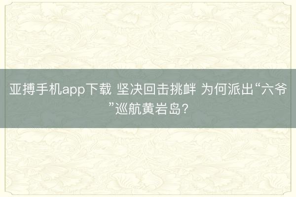 亚搏手机app下载 坚决回击挑衅 为何派出“六爷”巡航黄岩岛?