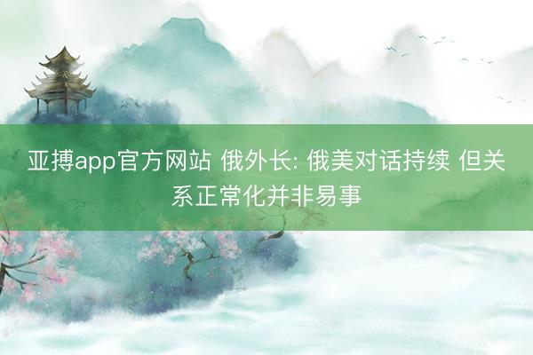 亚搏app官方网站 俄外长: 俄美对话持续 但关系正常化并非易事