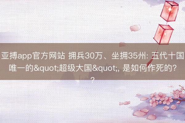 亚搏app官方网站 拥兵30万、坐拥35州: 五代十国唯一的"超级大国", 是如何作死的?