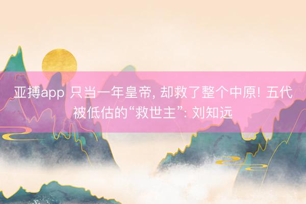 亚搏app 只当一年皇帝, 却救了整个中原! 五代被低估的“救世主”: 刘知远