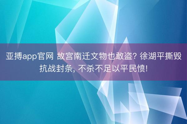 亚搏app官网 故宫南迁文物也敢盗? 徐湖平撕毁抗战封条, 不杀不足以平民愤!