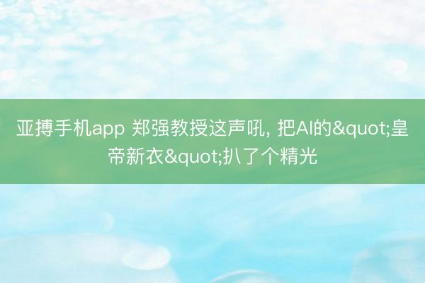 亚搏手机app 郑强教授这声吼, 把AI的"皇帝新衣"扒了个精光