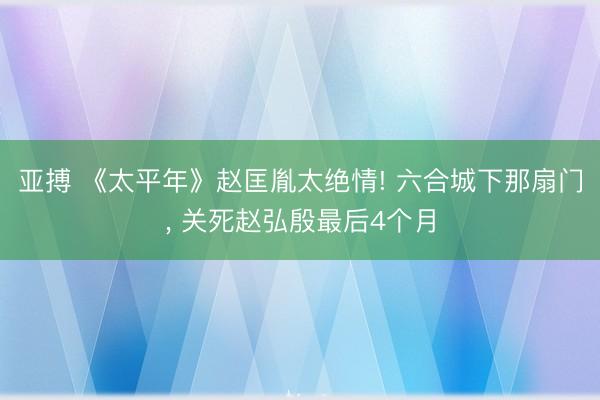 亚搏 《太平年》赵匡胤太绝情! 六合城下那扇门, 关死赵弘殷最后4个月