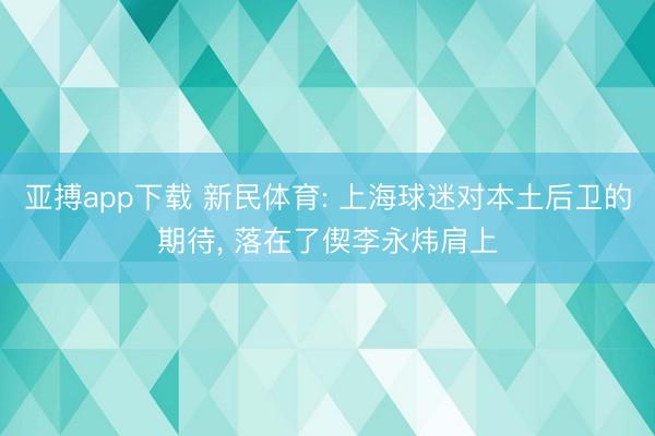亚搏app下载 新民体育: 上海球迷对本土后卫的期待, 落在了偰李永炜肩上