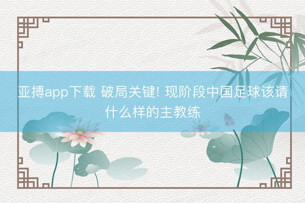 亚搏app下载 破局关键! 现阶段中国足球该请什么样的主教练