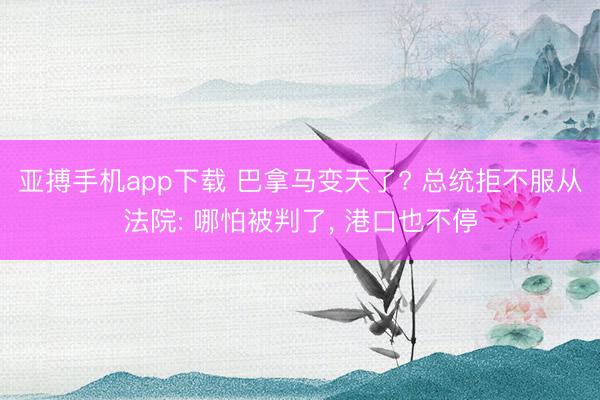 亚搏手机app下载 巴拿马变天了? 总统拒不服从法院: 哪怕被判了, 港口也不停