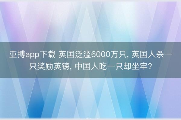 亚搏app下载 英国泛滥6000万只, 英国人杀一只奖励英镑, 中国人吃一只却坐牢?