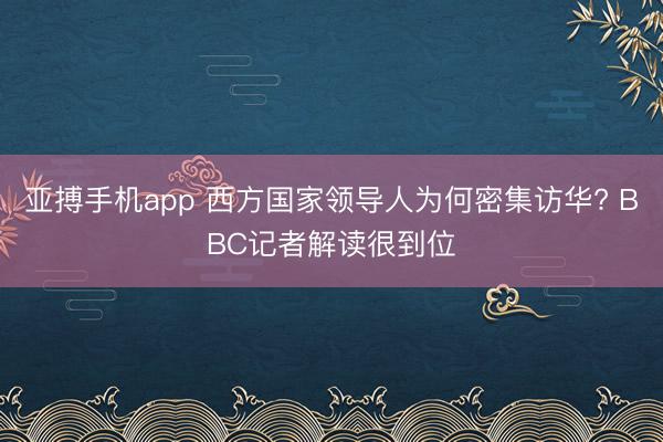 亚搏手机app 西方国家领导人为何密集访华? BBC记者解读很到位