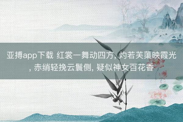 亚搏app下载 红裳一舞动四方, 灼若芙蕖映霞光, 赤绡轻挽云鬟侧, 疑似神女百花香