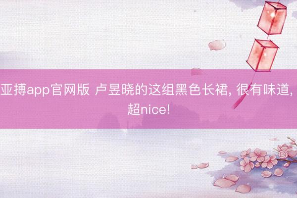 亚搏app官网版 卢昱晓的这组黑色长裙， 很有味道， 超nice!