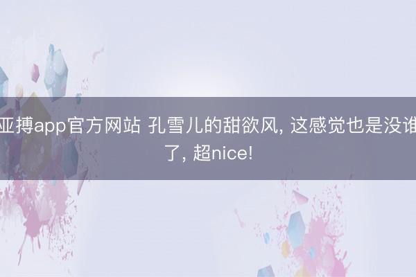 亚搏app官方网站 孔雪儿的甜欲风, 这感觉也是没谁了, 超nice!