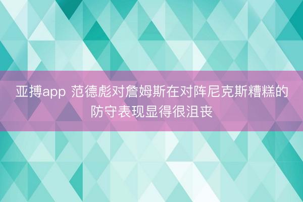 亚搏app 范德彪对詹姆斯在对阵尼克斯糟糕的防守表现显得很沮丧
