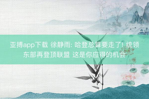 亚搏app下载 徐静雨: 哈登总算要走了! 统领东部再登顶联盟 这是你应得的机会