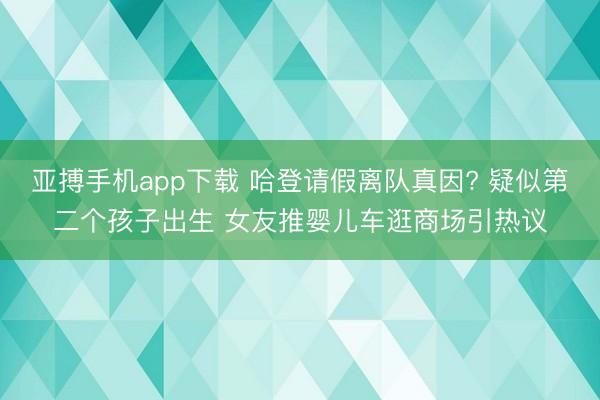 亚搏手机app下载 哈登请假离队真因? 疑似第二个孩子出生 女友推婴儿车逛商场引热议
