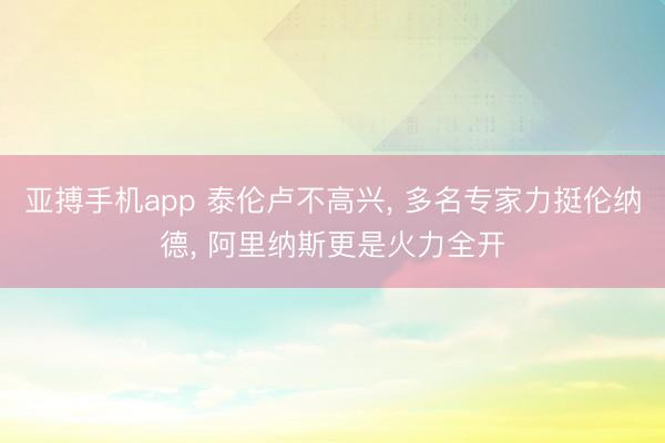 亚搏手机app 泰伦卢不高兴， 多名专家力挺伦纳德， 阿里纳斯更是火力全开