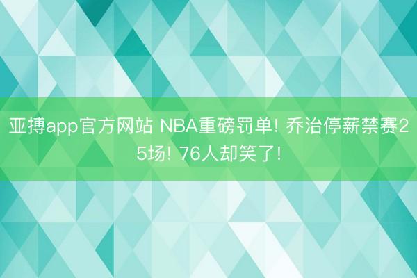 亚搏app官方网站 NBA重磅罚单! 乔治停薪禁赛25场! 76人却笑了!