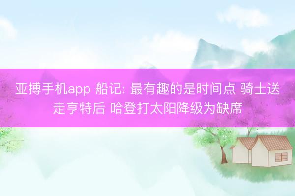 亚搏手机app 船记: 最有趣的是时间点 骑士送走亨特后 哈登打太阳降级为缺席