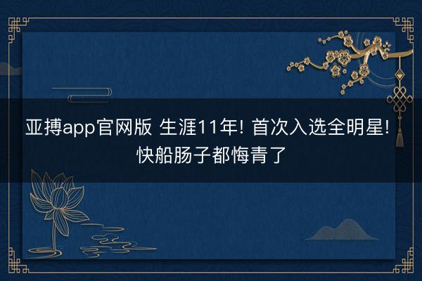 亚搏app官网版 生涯11年! 首次入选全明星! 快船肠子都悔青了