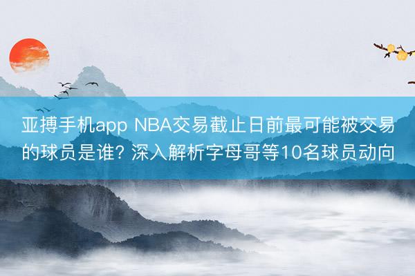 亚搏手机app NBA交易截止日前最可能被交易的球员是谁? 深入解析字母哥等10名球员动向