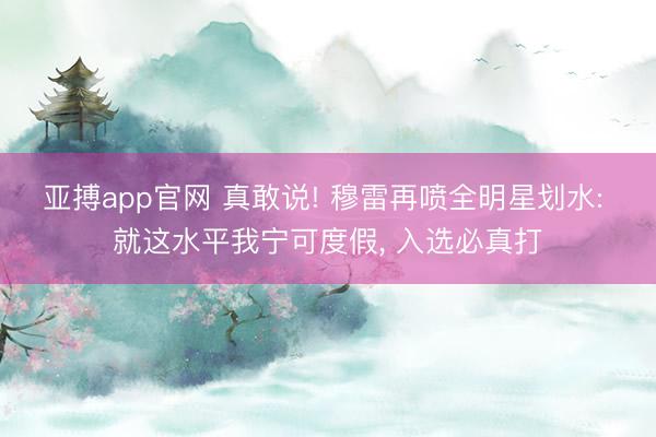 亚搏app官网 真敢说! 穆雷再喷全明星划水: 就这水平我宁可度假， 入选必真打