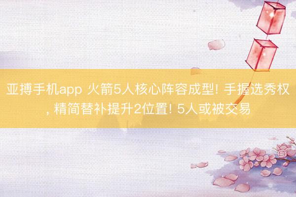 亚搏手机app 火箭5人核心阵容成型! 手握选秀权， 精简替补提升2位置! 5人或被交易