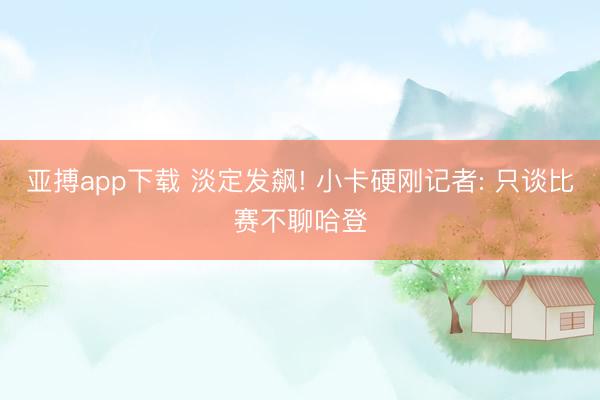 亚搏app下载 淡定发飙! 小卡硬刚记者: 只谈比赛不聊哈登