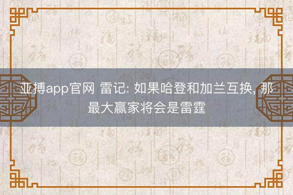 亚搏app官网 雷记: 如果哈登和加兰互换, 那最大赢家将会是雷霆